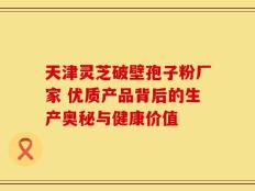 天津灵芝破壁孢子粉厂家 优质产品背后的生产奥秘与健康价值