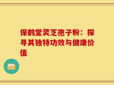 保鹤堂灵芝孢子粉：探寻其独特功效与健康价值