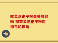 吃灵芝孢子粉会多放屁吗 探究灵芝孢子粉对排气的影响
