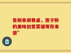 告别单调餐桌，孢子粉的美味创意菜谱等你来尝”