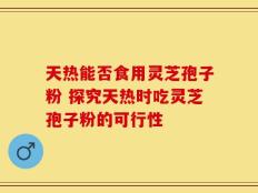 天热能否食用灵芝孢子粉 探究天热时吃灵芝孢子粉的可行性