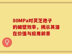 80MPa对灵芝孢子的破壁效率，揭示其潜在价值与应用前景