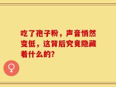 吃了孢子粉，声音悄然变低，这背后究竟隐藏着什么的？