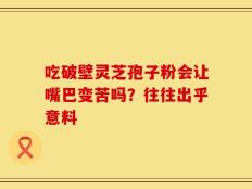 吃破壁灵芝孢子粉会让嘴巴变苦吗？往往出乎意料