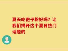 夏天吃孢子粉好吗？让我们揭开这个夏日热门话题的