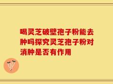 喝灵芝破壁孢子粉能去肿吗探究灵芝孢子粉对消肿是否有作用