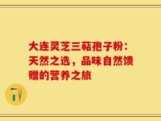 大连灵芝三萜孢子粉：天然之选，品味自然馈赠的营养之旅