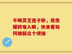 不喝灵芝孢子粉，夜夜辗转难入眠，快来看如何破解这个烦恼