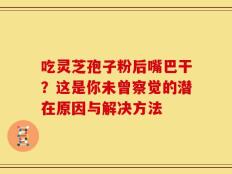 吃灵芝孢子粉后嘴巴干？这是你未曾察觉的潜在原因与解决方法