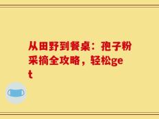 从田野到餐桌：孢子粉采摘全攻略，轻松get