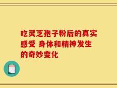 吃灵芝孢子粉后的真实感受 身体和精神发生的奇妙变化