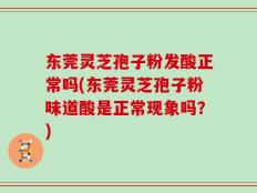 东莞灵芝孢子粉发酸正常吗(东莞灵芝孢子粉味道酸是正常现象吗？)