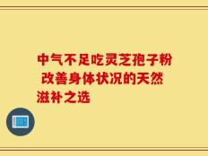 中气不足吃灵芝孢子粉 改善身体状况的天然滋补之选