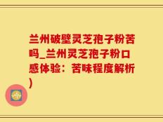 兰州破壁灵芝孢子粉苦吗_兰州灵芝孢子粉口感体验：苦味程度解析)