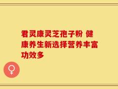 君灵康灵芝孢子粉 健康养生新选择营养丰富功效多