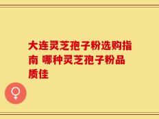 大连灵芝孢子粉选购指南 哪种灵芝孢子粉品质佳