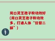 周口灵芝孢子粉功效好(周口灵芝孢子粉功效多，打通人体“任督二脉”)