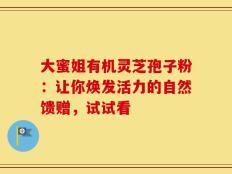 大蜜姐有机灵芝孢子粉：让你焕发活力的自然馈赠，试试看