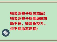 喝灵芝孢子粉总放屁(喝灵芝孢子粉能缓解胃肠不适，提高免疫力，但不能治愈癌症)