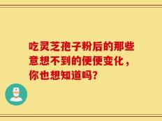 吃灵芝孢子粉后的那些意想不到的便便变化，你也想知道吗？
