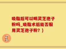 吸脂后可以喝灵芝孢子粉吗_吸脂术后能否服用灵芝孢子粉？)