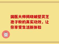 国医大师揭晓破壁灵芝孢子粉的真实功效，让你享受生活新体验