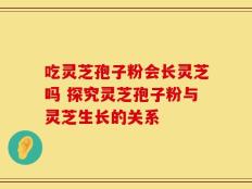 吃灵芝孢子粉会长灵芝吗 探究灵芝孢子粉与灵芝生长的关系