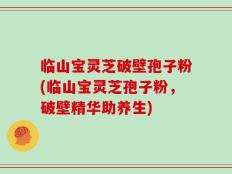临山宝灵芝破壁孢子粉(临山宝灵芝孢子粉，破壁精华助养生)