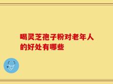 喝灵芝孢子粉对老年人的好处有哪些