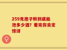 259克孢子粉到底能泡多少酒？看完你肯定惊讶
