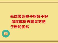 天瑞灵芝孢子粉好不好 深度解析天瑞灵芝孢子粉的优劣