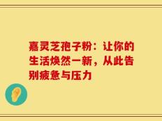 嘉灵芝孢子粉：让你的生活焕然一新，从此告别疲惫与压力