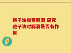 孢子油能否解酒 探究孢子油对解酒是否有作用