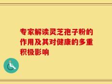 专家解读灵芝孢子粉的作用及其对健康的多重积极影响