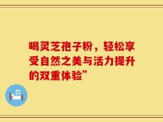 喝灵芝孢子粉，轻松享受自然之美与活力提升的双重体验”