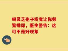 喝灵芝孢子粉竟让你频繁排尿，医生警告：这可不是好现象