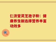 仁济堂灵芝孢子粉：健康养生新选择营养丰富功效多