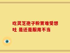 吃灵芝孢子粉胃难受想吐 是还是服用不当