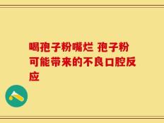 喝孢子粉嘴烂 孢子粉可能带来的不良口腔反应