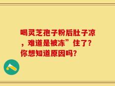 喝灵芝孢子粉后肚子凉，难道是被冻”住了？你想知道原因吗？