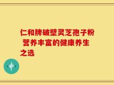 仁和牌破壁灵芝孢子粉 营养丰富的健康养生之选