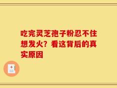 吃完灵芝孢子粉忍不住想发火？看这背后的真实原因