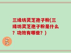 三缘坊灵芝孢子粉(三缘坊灵芝孢子粉是什么？功效有哪些？)