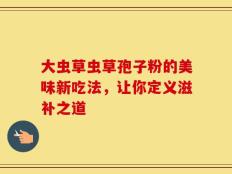 大虫草虫草孢子粉的美味新吃法，让你定义滋补之道