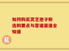 如何购买灵芝孢子粉 选购要点与靠谱渠道全知道