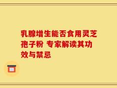 乳腺增生能否食用灵芝孢子粉 专家解读其功效与禁忌