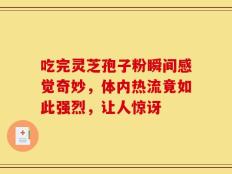 吃完灵芝孢子粉瞬间感觉奇妙，体内热流竟如此强烈，让人惊讶