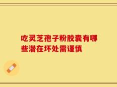 吃灵芝孢子粉胶囊有哪些潜在坏处需谨慎