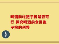 喝酒前吃孢子粉是否可行 探究喝酒前食用孢子粉的利弊