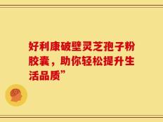 好利康破壁灵芝孢子粉胶囊，助你轻松提升生活品质”